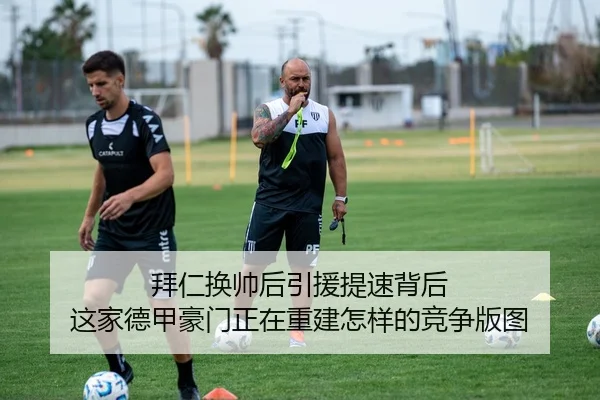 拜仁换帅后引援提速背后 这家德甲豪门正在重建怎样的竞争版图