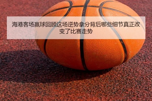 海港客场赢球回顾这场逆势拿分背后哪些细节真正改变了比赛走势